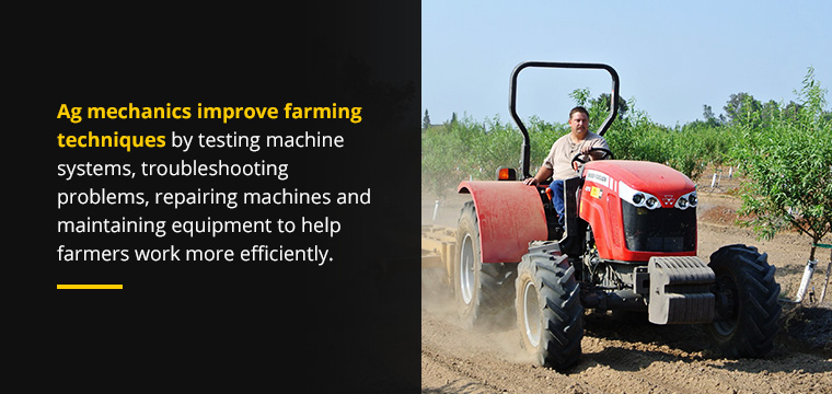 Ag mechanics improve farming techniques by testing machine systems, troubleshooting problems, repairing machines and maintaining equipment to help farmers work more efficiently. 