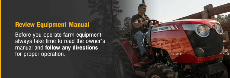 Review Equipment Manual. Before you operate farm equipment, always take time to read the owner's manual and follow any directions for proper operation. 