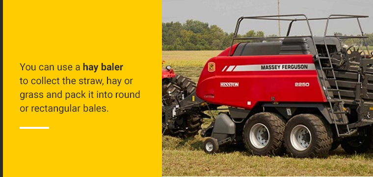 You can use a hay baler to collect the straw, hay or grass and pack it into round or rectangular bales.